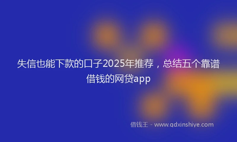 失信也能下款的口子2025年推荐，总结五个靠谱借钱的网贷app