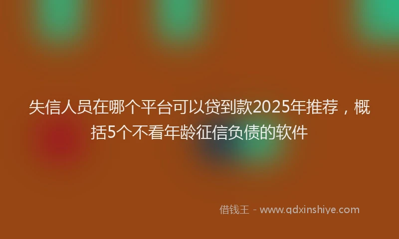失信人员在哪个平台可以贷到款2025年推荐，概括5个不看年龄征信负债的软件
