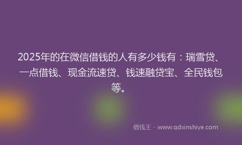2025年的在微信借钱的人有多少钱有:瑞雪贷、一点借钱、现金流速贷、钱速融贷宝、全民钱包等。
