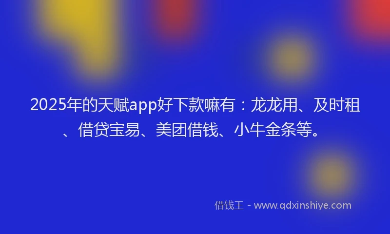 2025年的天赋app好下款嘛有：龙龙用、及时租、借贷宝易、美团借钱、小牛金条等。