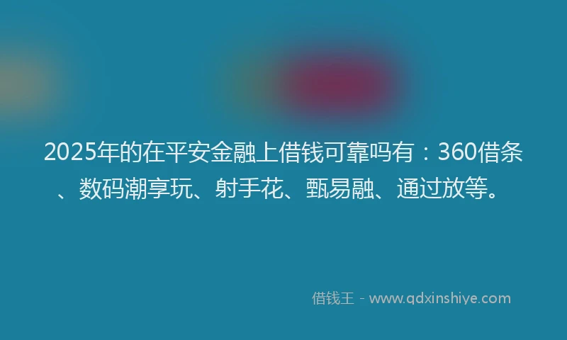 2025年的在平安金融上借钱可靠吗有：360借条、数码潮享玩、射手花、甄易融、通过放等。
