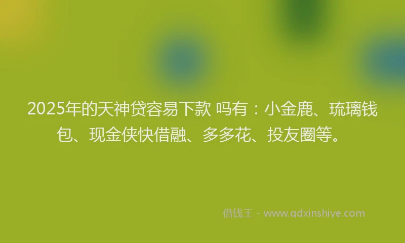 2025年的天神贷容易下款 吗有：小金鹿、琉璃钱包、现金侠快借融、多多花、投友圈等。
