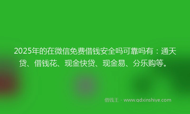 2025年的在微信免费借钱安全吗可靠吗有：通天贷、借钱花、现金快贷、现金易、分乐购等。