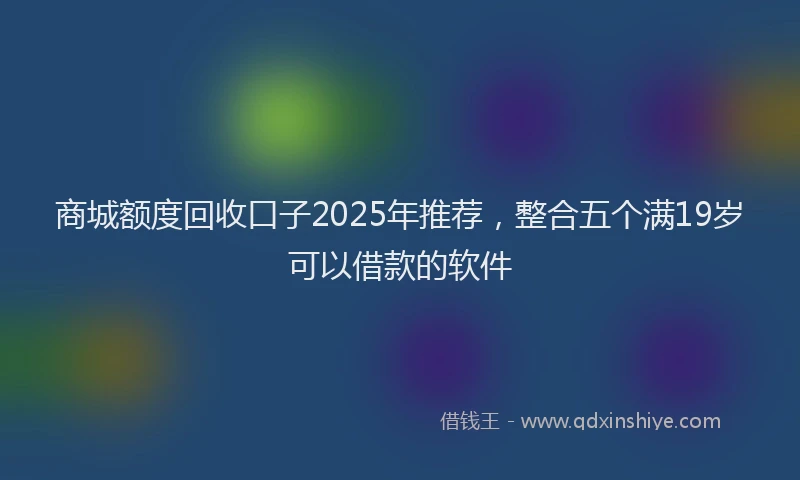 商城额度回收口子2025年推荐，整合五个满19岁可以借款的软件