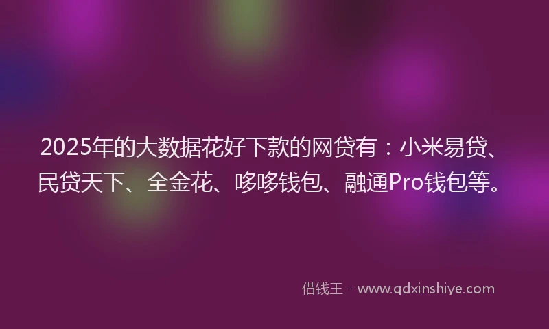 2025年的大数据花好下款的网贷有:小米易贷、民贷天下、全金花、哆哆钱包、融通Pro钱包等。