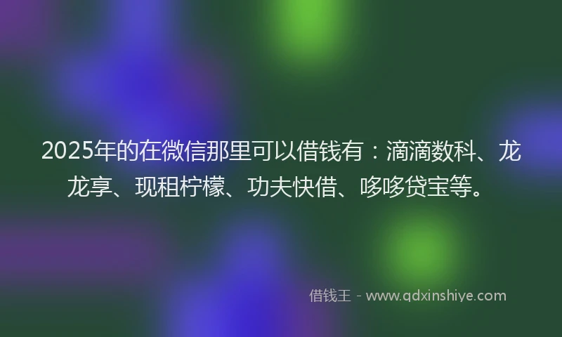2025年的在微信那里可以借钱有：滴滴数科、龙龙享、现租柠檬、功夫快借、哆哆贷宝等。