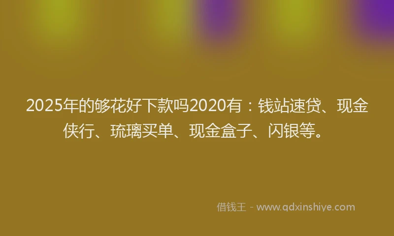 2025年的够花好下款吗2020有：钱站速贷、现金侠行、琉璃买单、现金盒子、闪银等。