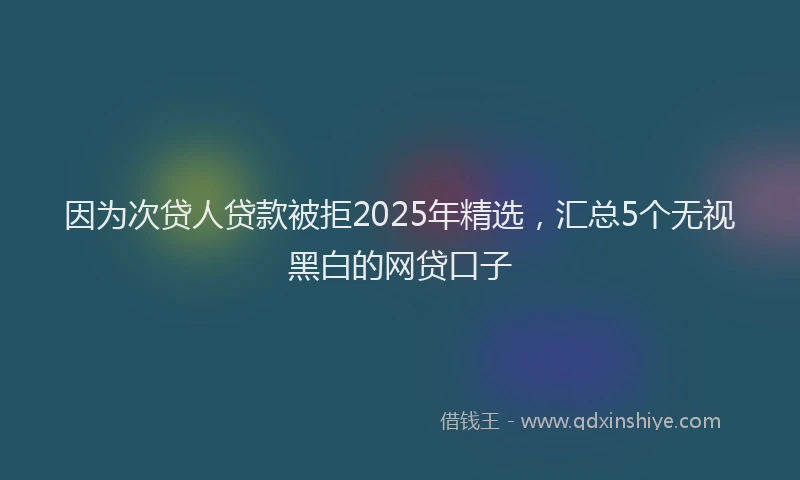 因为次贷人贷款被拒2025年精选，汇总5个无视黑白的网贷口子
