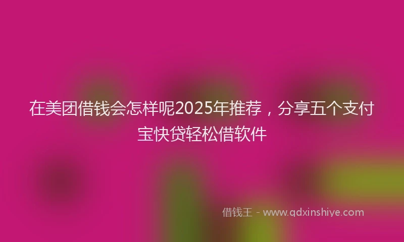 在美团借钱会怎样呢2025年推荐，分享五个支付宝快贷轻松借软件