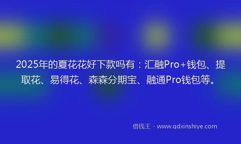 2025年的夏花花好下款吗有：汇融Pro+钱包、提取花、易得花、森森分期宝、融通Pro钱包等。