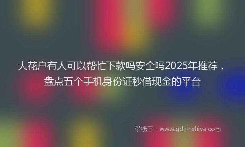 大花户有人可以帮忙下款吗安全吗2025年推荐，盘点五个手机身份证秒借现金的平台