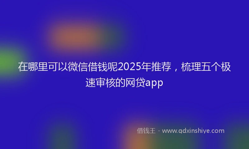 在哪里可以微信借钱呢2025年推荐，梳理五个极速审核的网贷app