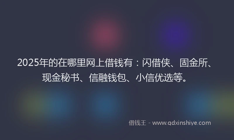2025年的在哪里网上借钱有：闪借侠、固金所、现金秘书、信融钱包、小信优选等。