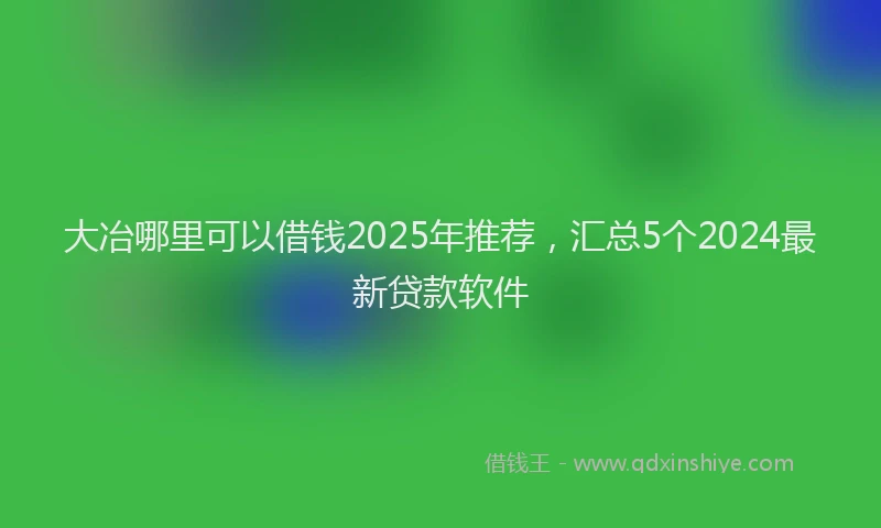 大冶哪里可以借钱2025年推荐，汇总5个2024最新贷款软件