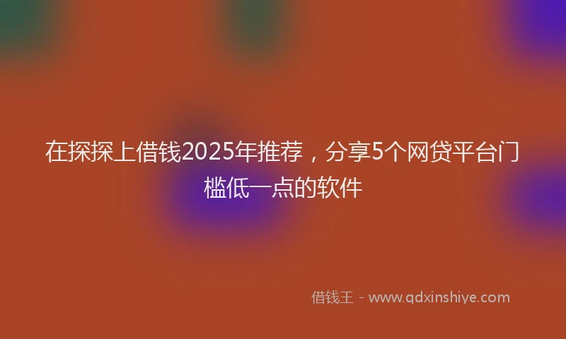 在探探上借钱2025年推荐，分享5个网贷平台门槛低一点的软件