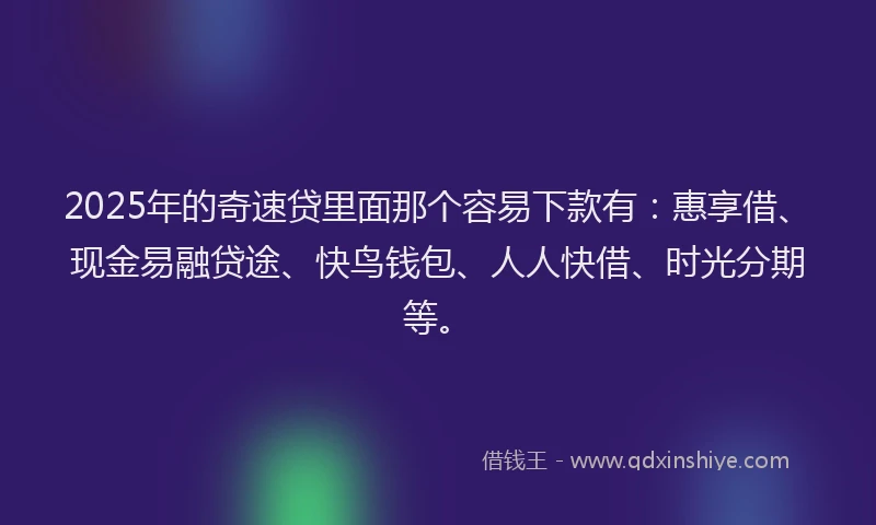 2025年的奇速贷里面那个容易下款有：惠享借、现金易融贷途、快鸟钱包、人人快借、时光分期等。