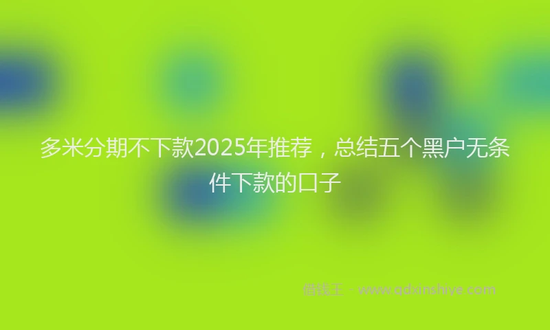 多米分期不下款2025年推荐，总结五个黑户无条件下款的口子