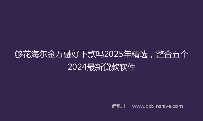 够花海尔金万融好下款吗2025年精选，整合五个2024最新贷款软件