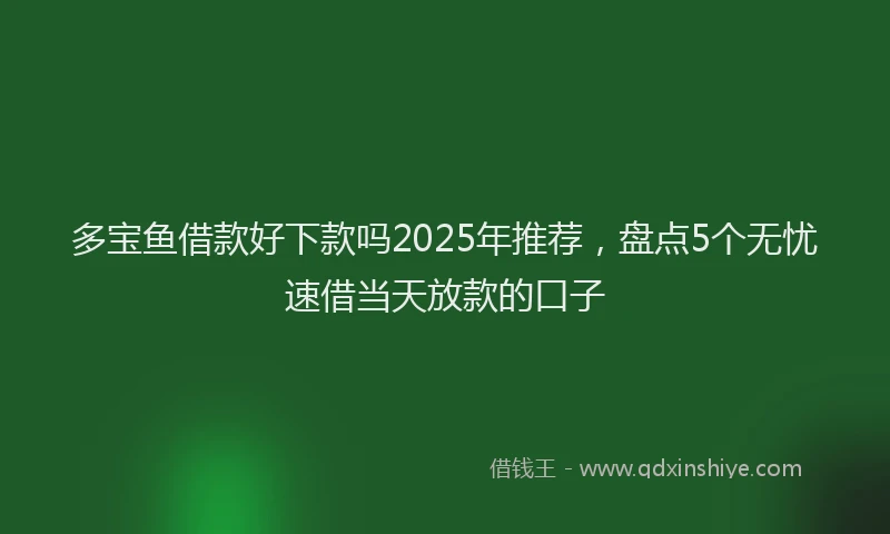多宝鱼借款好下款吗2025年推荐,盘点5个无忧速借当天放款的口子
