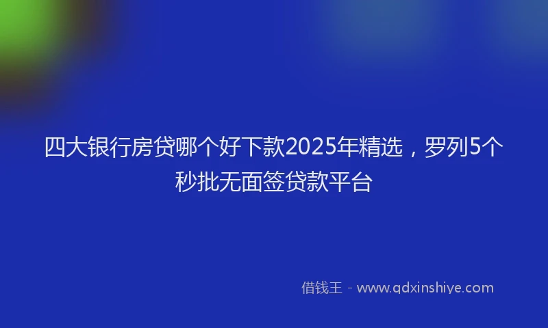 四大银行房贷哪个好下款2025年精选，罗列5个秒批无面签贷款平台