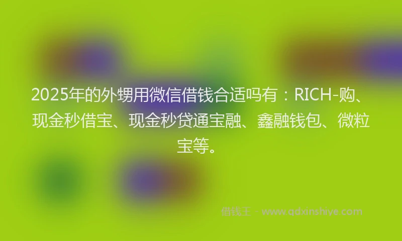 2025年的外甥用微信借钱合适吗有：RICH-购、现金秒借宝、现金秒贷通宝融、鑫融钱包、微粒宝等。