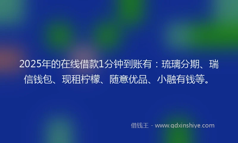 2025年的在线借款1分钟到账有：琉璃分期、瑞信钱包、现租柠檬、随意优品、小融有钱等。
