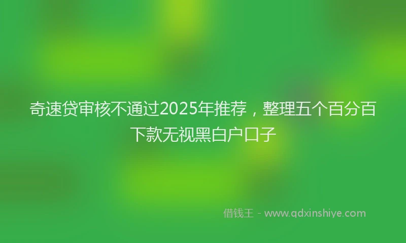 奇速贷审核不通过2025年推荐，整理五个百分百下款无视黑白户口子