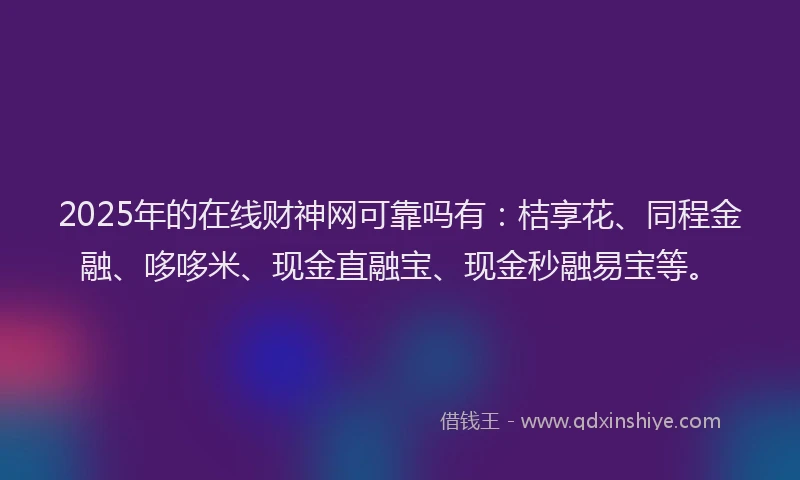 2025年的在线财神网可靠吗有：桔享花、同程金融、哆哆米、现金直融宝、现金秒融易宝等。