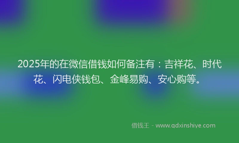 2025年的在微信借钱如何备注有：吉祥花、时代花、闪电侠钱包、金峰易购、安心购等。