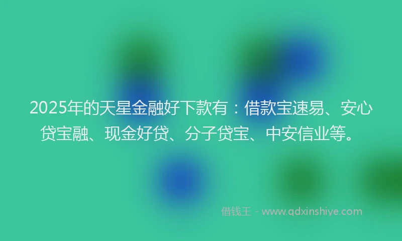 2025年的天星金融好下款有：借款宝速易、安心贷宝融、现金好贷、分子贷宝、中安信业等。