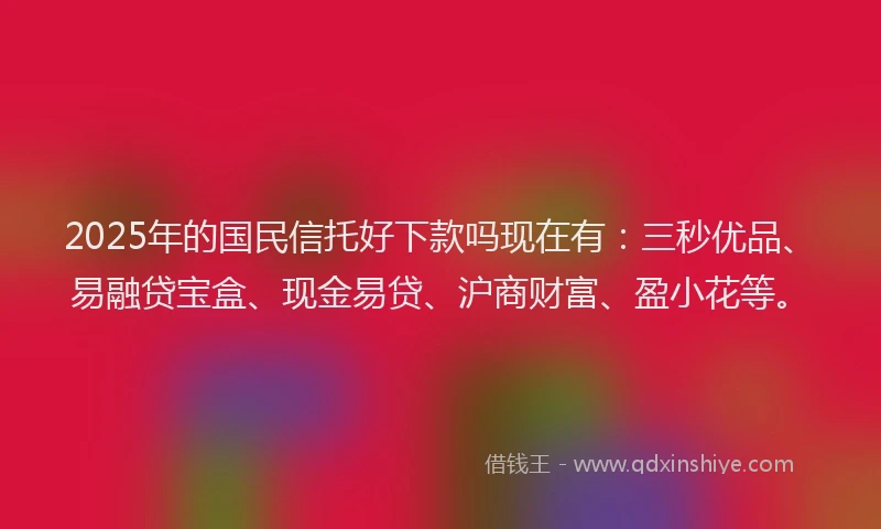 2025年的国民信托好下款吗现在有：三秒优品、易融贷宝盒、现金易贷、沪商财富、盈小花等。