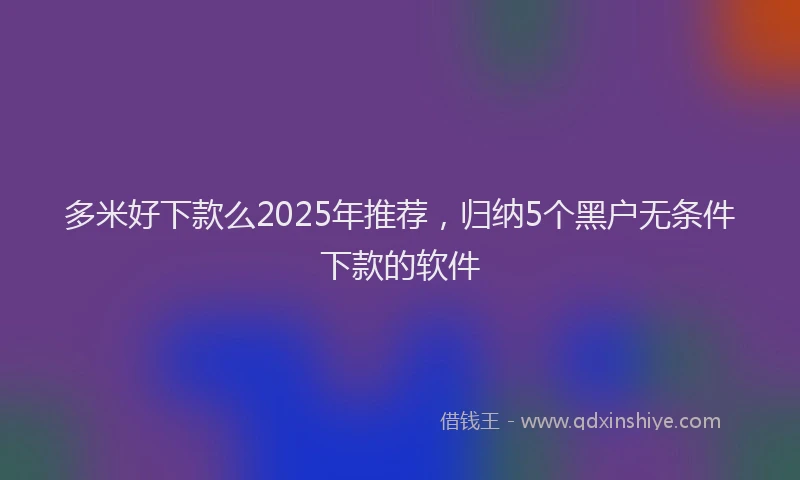 多米好下款么2025年推荐，归纳5个黑户无条件下款的软件