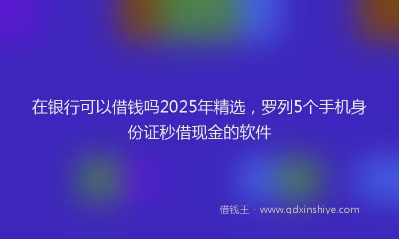 在银行可以借钱吗2025年精选，罗列5个手机身份证秒借现金的软件