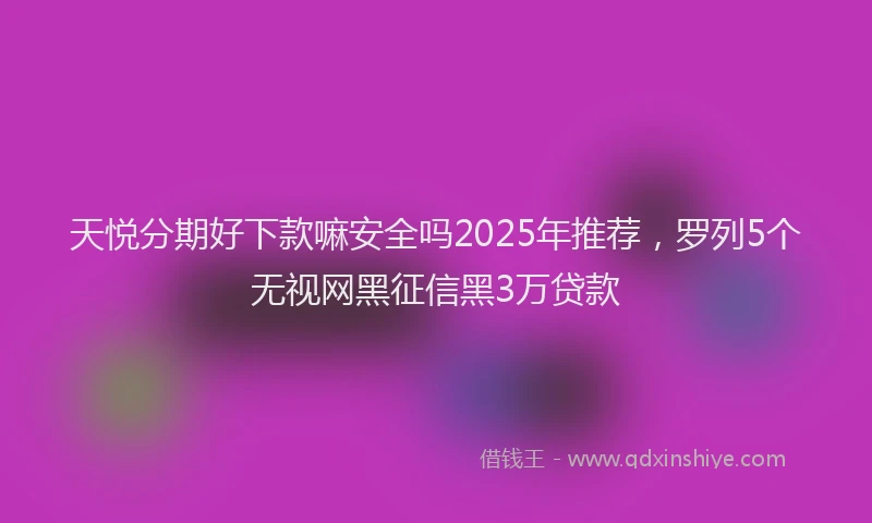 天悦分期好下款嘛安全吗2025年推荐，罗列5个无视网黑征信黑3万贷款
