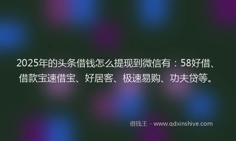 2025年的头条借钱怎么提现到微信有：58好借、借款宝速借宝、好居客、极速易购、功夫贷等。