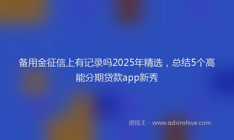 备用金征信上有记录吗2025年精选，总结5个高能分期贷款app新秀