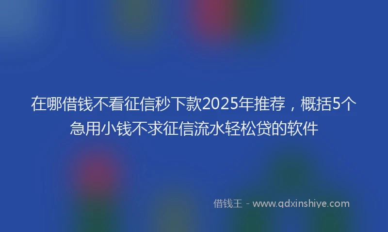 在哪借钱不看征信秒下款2025年推荐，概括5个急用小钱不求征信流水轻松贷的软件