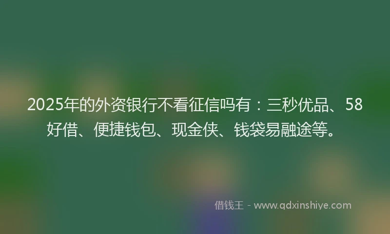 2025年的外资银行不看征信吗有：三秒优品、58好借、便捷钱包、现金侠、钱袋易融途等。