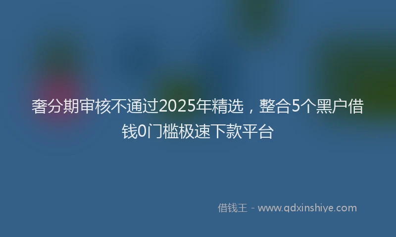 奢分期审核不通过2025年精选，整合5个黑户借钱0门槛极速下款平台