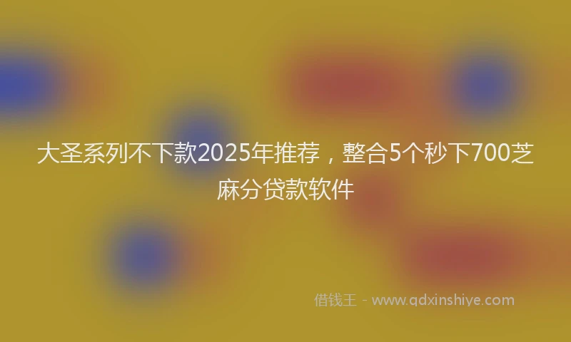 大圣系列不下款2025年推荐，整合5个秒下700芝麻分贷款软件