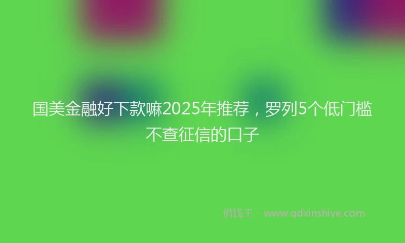 国美金融好下款嘛2025年推荐，罗列5个低门槛不查征信的口子