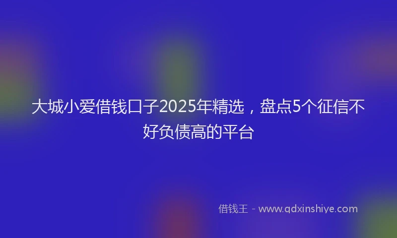 大城小爱借钱口子2025年精选，盘点5个征信不好负债高的平台