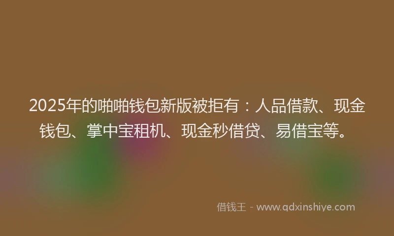 2025年的啪啪钱包新版被拒有：人品借款、现金钱包、掌中宝租机、现金秒借贷、易借宝等。