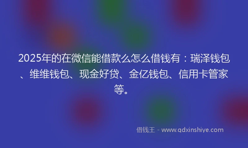 2025年的在微信能借款么怎么借钱有：瑞泽钱包、维维钱包、现金好贷、金亿钱包、信用卡管家等。