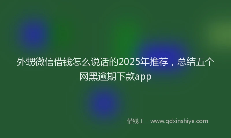 外甥微信借钱怎么说话的2025年推荐，总结五个网黑逾期下款app