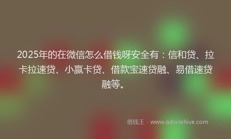 2025年的在微信怎么借钱呀安全有：信和贷、拉卡拉速贷、小赢卡贷、借款宝速贷融、易借速贷融等。