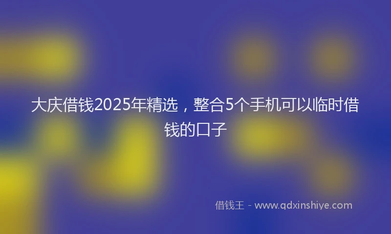 大庆借钱2025年精选，整合5个手机可以临时借钱的口子