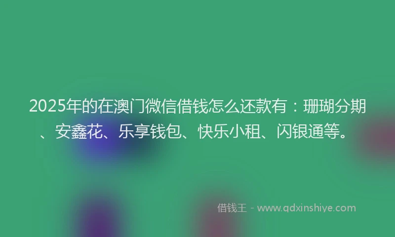 2025年的在澳门微信借钱怎么还款有：珊瑚分期、安鑫花、乐享钱包、快乐小租、闪银通等。