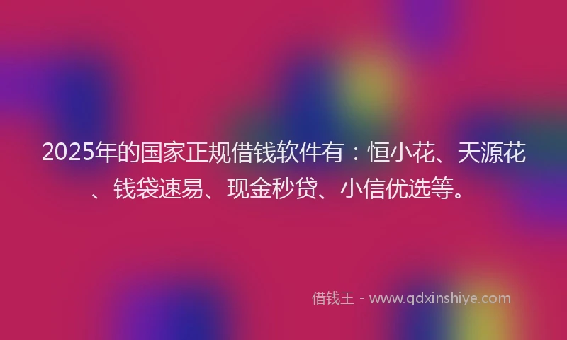 2025年的国家正规借钱软件有：恒小花、天源花、钱袋速易、现金秒贷、小信优选等。