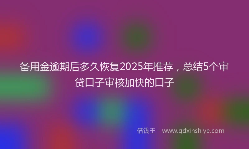 备用金逾期后多久恢复2025年推荐，总结5个审贷口子审核加快的口子